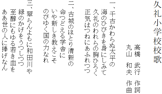 久礼小学校校歌

  　　　　　　　　　高橋　武行　作詞
  　　　　　　　　　丸山　和夫　作曲

一、千古かわらぬ太平の
　  海のひびきを身にしみて
  　久礼のわれらの胸ひろく
  　正気はつねにあふれつつ

二、古城のほとり清新の
　  命つどえる学舎に
  　いや新しき教えこそ
  　のびゆく国の力なれ

三、翠らんよもに和田川や
 　 緑のかげをうつしつつ
 　 至醇にもゆる若き血を
 　 ああ世の人に捧げなん